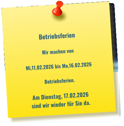 Betriebsferien   Wir machen von   Mi,11.02.2026 bis Mo,16.02.2026   Betriebsferien.  Am Dienstag, 17.02.2026  sind wir wieder für Sie da.